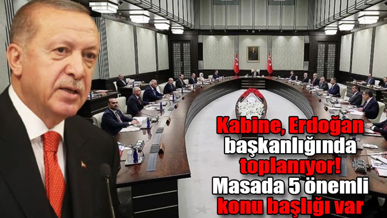 Kabine, Erdoğan başkanlığında toplanıyor! Masada 5 önemli konu başlığı var