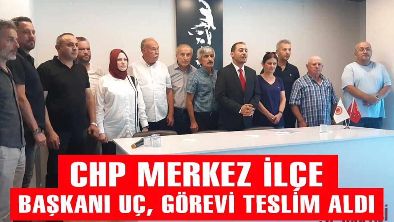 CHP Merkez İlçe Başkanı Çetin Uç, görevi teslim aldı
