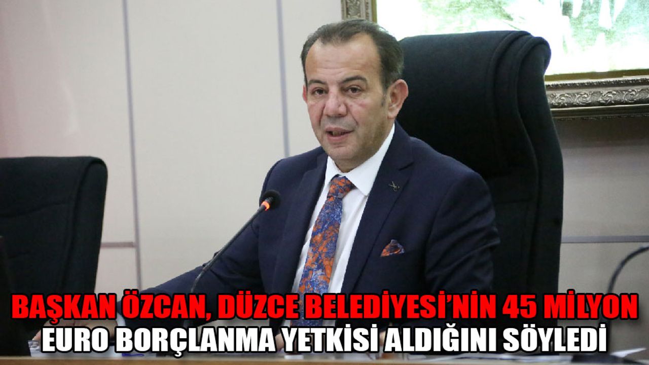 Başkan Özcan, Düzce Belediyesi’nin 45 milyon Euro borçlanma yetkisi aldığını söyledi
