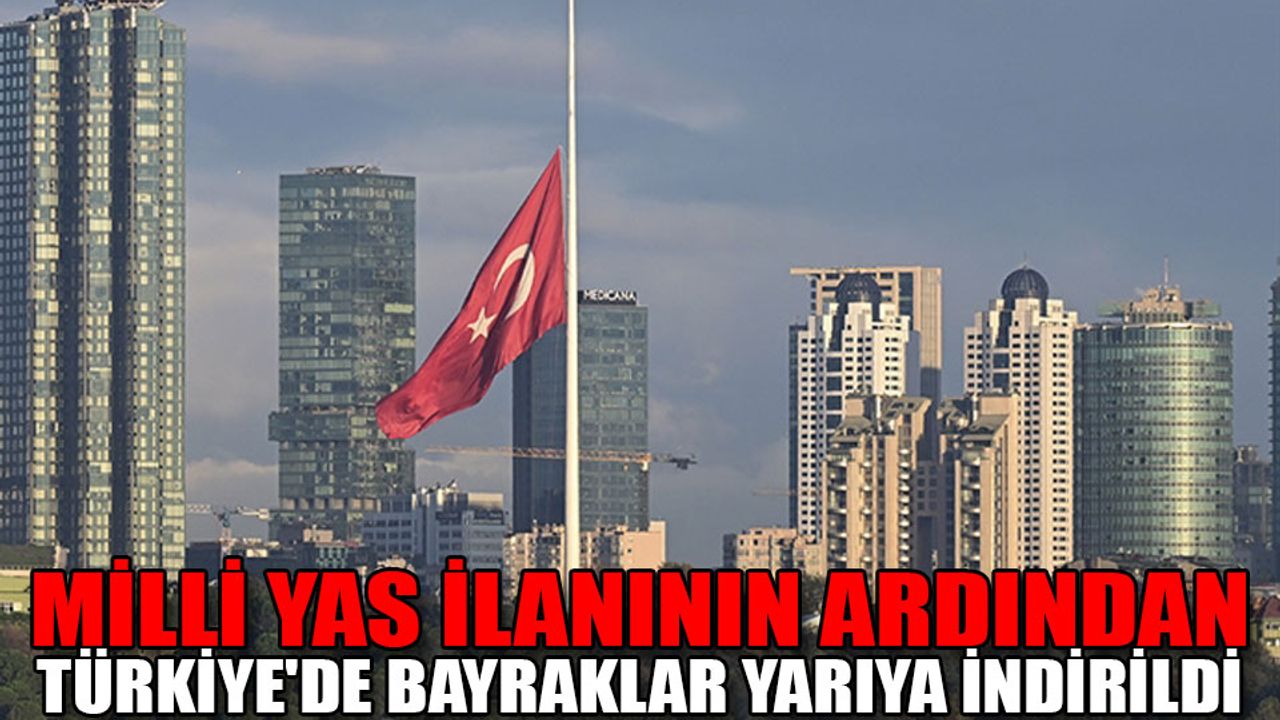 Milli yas ilanının ardından Türkiye'de bayraklar yarıya indirildi