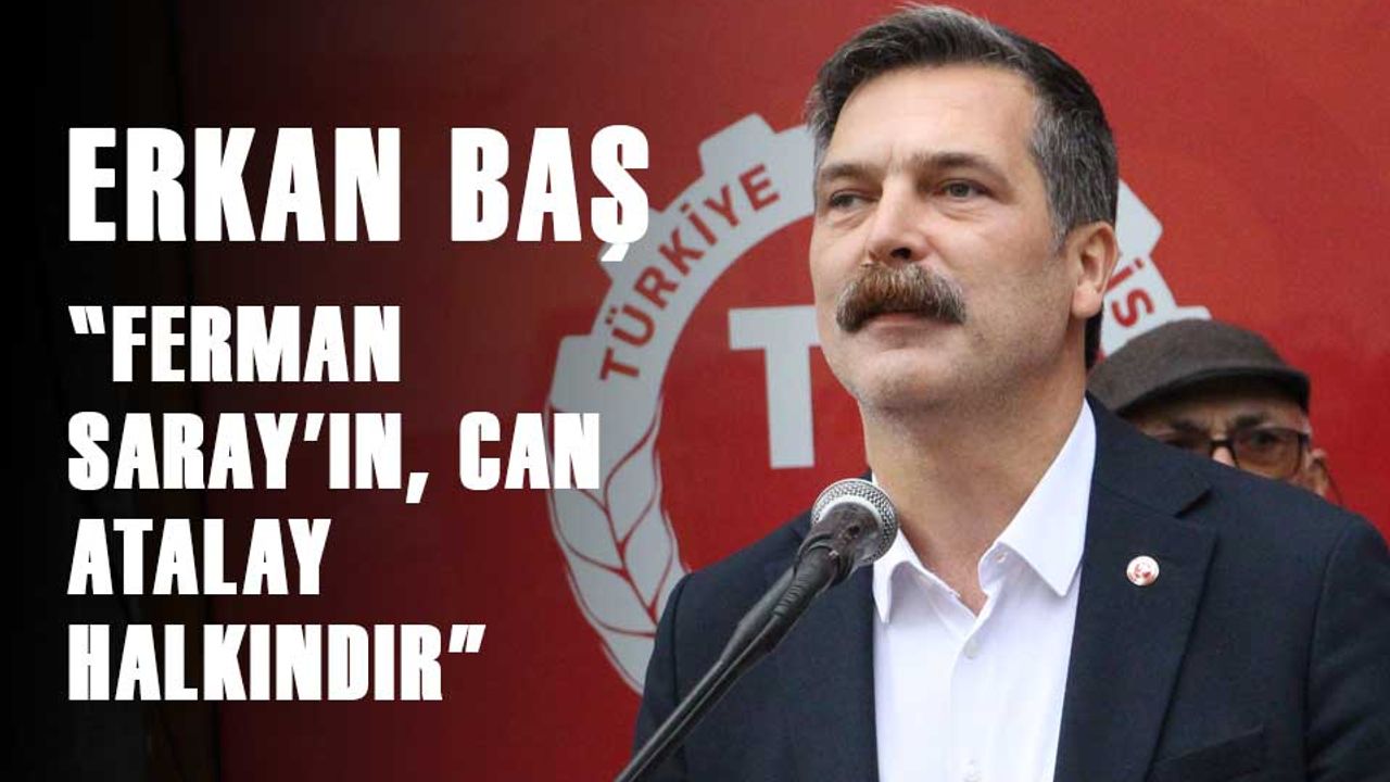 Erkan Baş, "Ferman Saray'ın, Can Atalay halkındır"