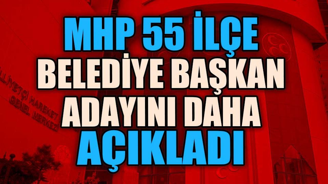 MHP 55 ilçe belediye başkan adayını daha açıkladı
