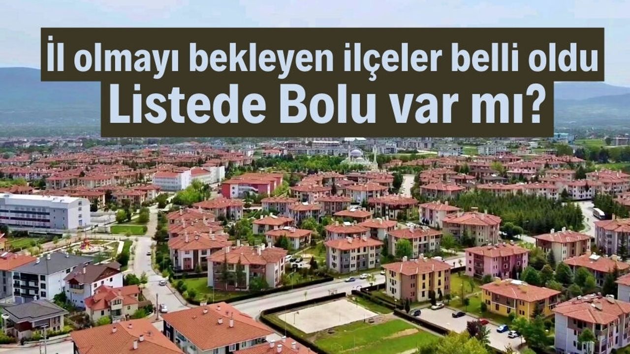 İl olmayı bekleyen ilçeler belli oldu listede Bolu var mı?