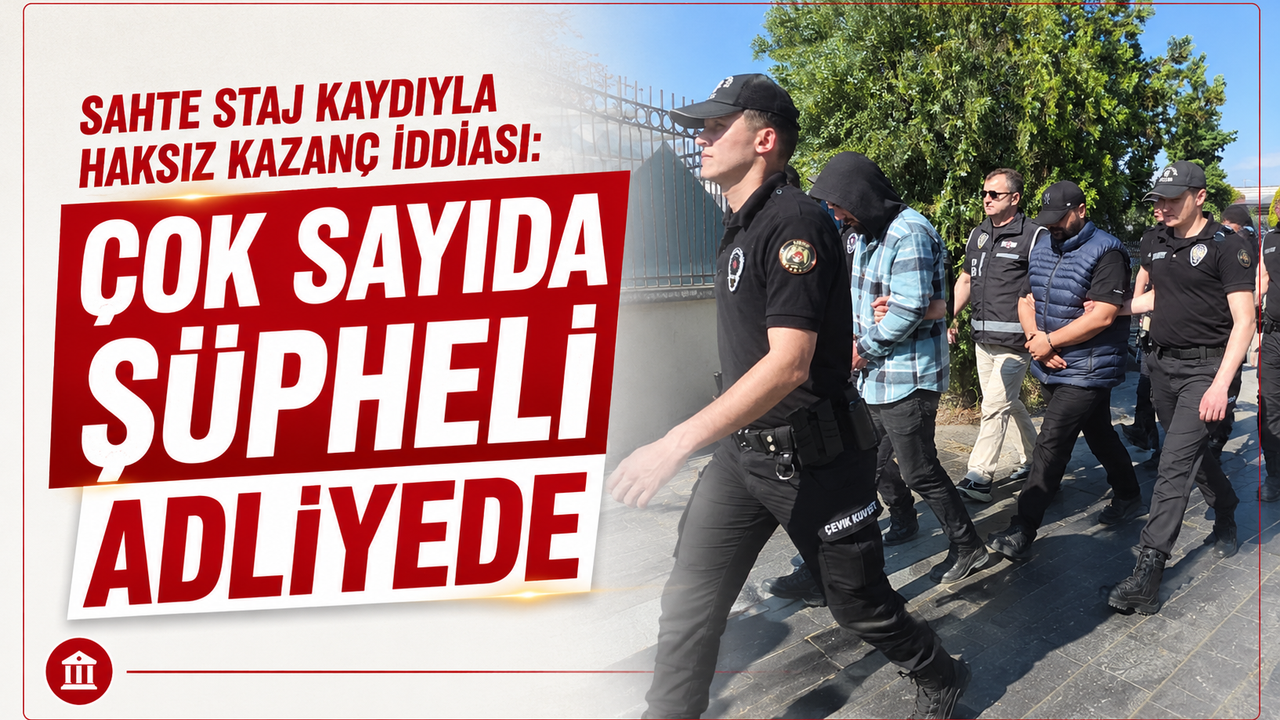 Sahte Staj Kaydıyla Haksız Kazanç İddiası: Çok Sayıda Şüpheli Adliyede