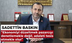 Sadettin Baskın: “Ekonomiyi düzeltmek pazarcıyı denetlemekle değil, adaleti tesis etmekle olur”