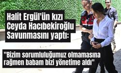 Halit Ergül'ün kızı Ceyda Hacıbekiroğlu savunmasını yaptı