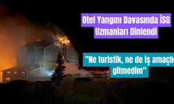 Otel yangını davasında İSG uzmanları dinlendi: "Ne turistik, ne de iş amaçlı gitmedim"