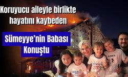 Koruyucu aileyle birlikte hayatını kaybeden Sümeyye'nin babası konuştu