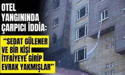 Bolu’daki otel yangını ilişkin çarpıcı iddia: “Sedat Gülener ve bir kişi itfaiyeye girip evrak yakmışlar”