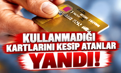 Kullanmadığı kartlarını kesip atanlar yandı