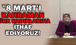 "8 MART’I KAHRAMAN TÜRK KADINLARINA İTHAF EDİYORUZ!