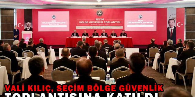 VALİ KILIÇ, SEÇİM BÖLGE GÜVENLİK TOPLANTISINA KATILDI