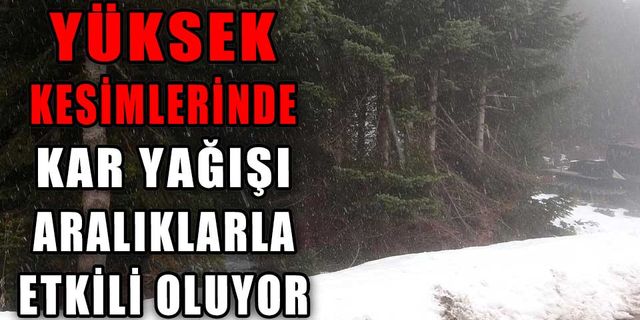 YÜKSEK KESİMLERİNDE KAR YAĞIŞI ARALIKLARLA ETKİLİ OLUYOR