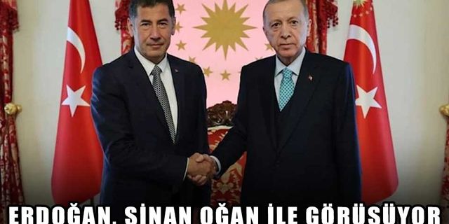 ERDOĞAN, SİNAN OĞAN İLE GÖRÜŞÜYOR