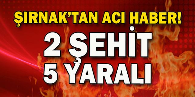 Şırnak'ta terör saldırısı: 2 şehit, 5 yaralı