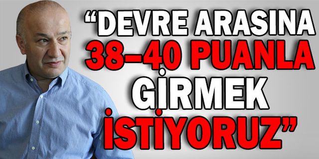 “DEVRE ARASINA 38–40 PUANLA GİRMEK İSTİYORUZ”