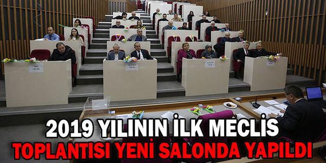 2019 YILININ İLK MECLİS TOPLANTISI YENİ SALONDA YAPILDI