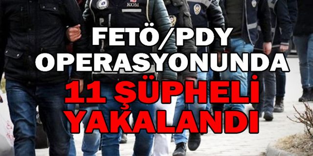 FETÖ/PDY OPERASYONUNDA 11 ŞÜPHELİ YAKALANDI