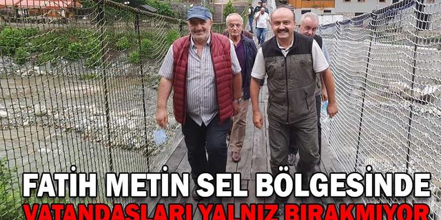 FATİH METİN SEL BÖLGESİNDE VATANDAŞLARI YALNIZ BIRAKMIYOR