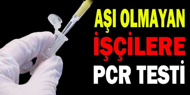 AŞI OLMAYAN İŞÇİLERE PCR TESTİ