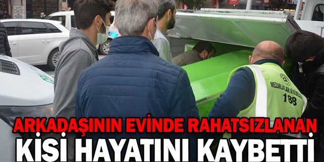 ARKADAŞININ EVİNDE RAHATSIZLANAN KİŞİ HAYATINI KAYBETTİ