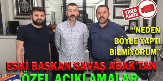 ESKİ BAŞKAN SAVAŞ ABAK’TAN ÖZEL AÇIKLAMALAR