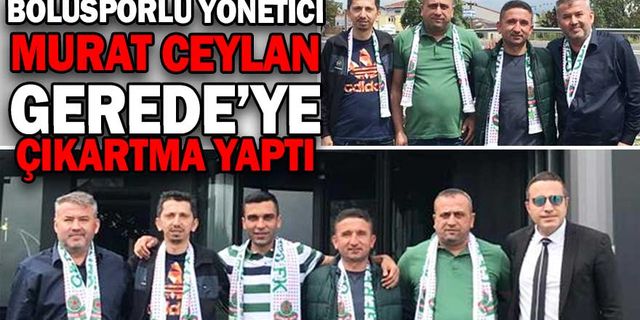 BOLUSPORLU YÖNETİCİ CEYLAN GEREDE’YE ÇIKARTMA YAPTI