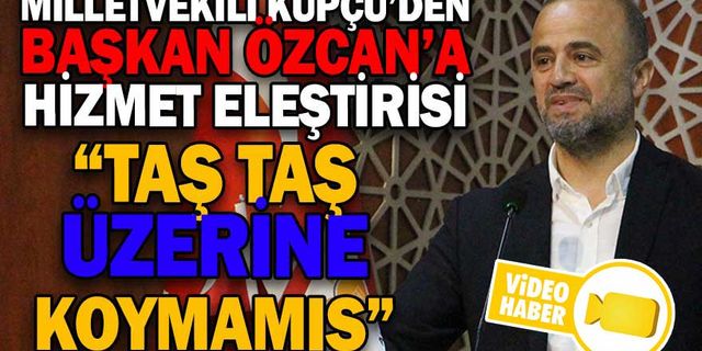 MİLLETVEKİLİ KÜPÇÜ’DEN, BAŞKAN ÖZCAN’A HİZMET ELEŞTİRİSİ