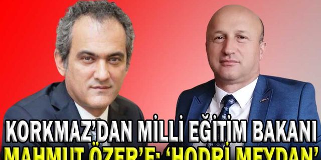 KORKMAZ’DAN MİLLİ EĞİTİM BAKANI MAHMUT ÖZER’E: ‘HODRİ MEYDAN’