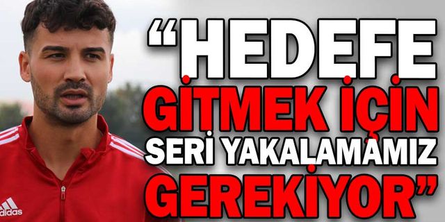 “HEDEFE GİTMEK İÇİN SERİ YAKALAMAMIZ GEREKİYOR”