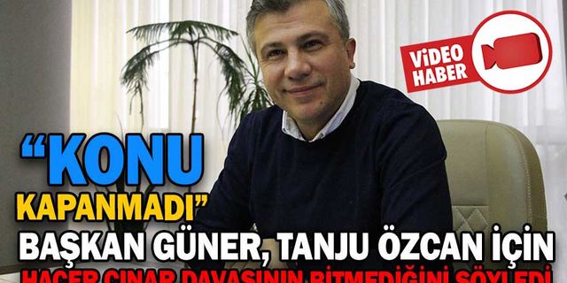 BAŞKAN GÜNER, ÖZCAN İÇİN “ÇINAR” DAVASININ BİTMEDİĞİNİ SÖYLEDİ