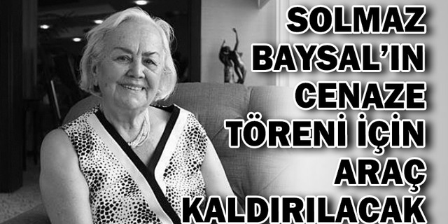 SOLMAZ BAYSAL’IN CENAZE TÖRENİ İÇİN ARAÇ KALDIRILACAK