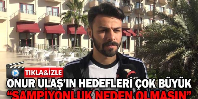 ONUR ULAŞ’IN HEDEFLERİ ÇOK BÜYÜK “ŞAMPİYONLUK NEDEN OLMASIN”