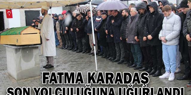 FATMA KARADAŞ SON YOLCULUĞUNA UĞURLANDI