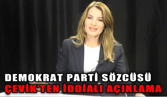 DEMOKRAT PARTİ SÖZCÜSÜ ÇEVİK’TEN İDDİALI AÇIKLAMA