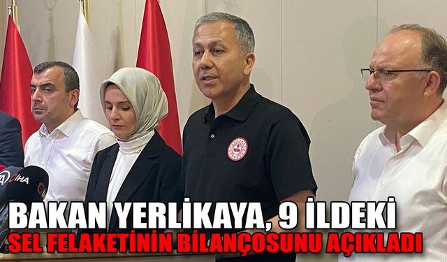 BAKAN YERLİKAYA, SEL FELAKETİNİN BİLANÇOSUNU AÇIKLADI