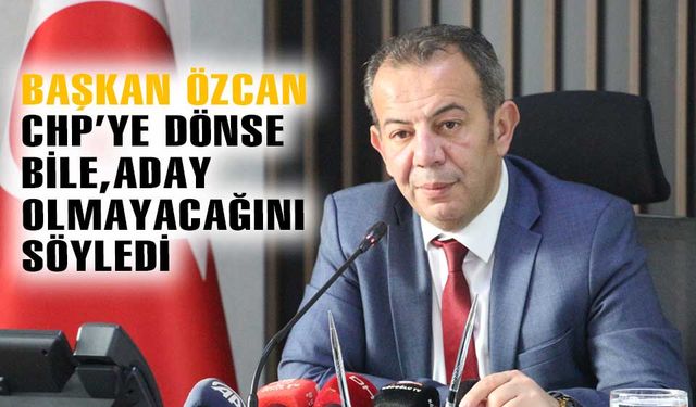 Tanju Özcan, CHP'ye dönse bile aday olmayacağını söyledi