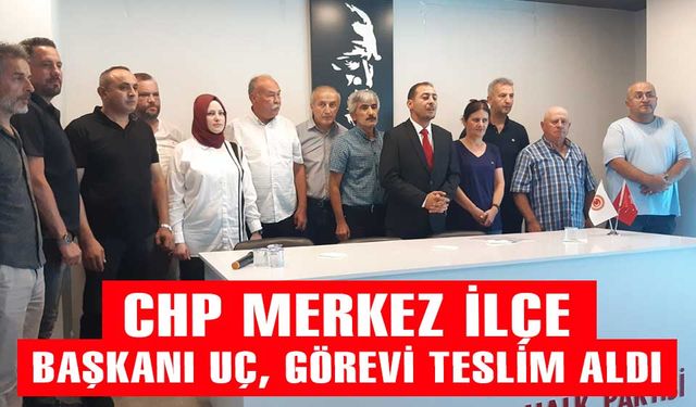 CHP Merkez İlçe Başkanı Çetin Uç, görevi teslim aldı