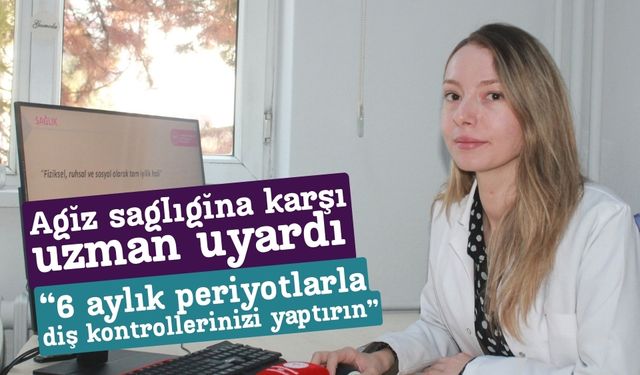 Ağız sağlığına karşı uzman uyardı  “6 aylık periyotlarla diş kontrollerinizi yaptırın”