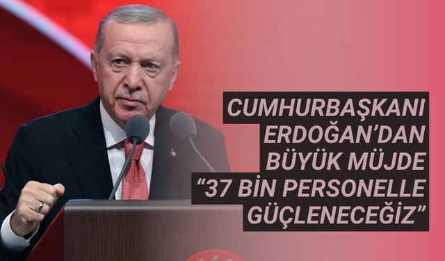 Cumhurbaşkanı Erdoğan’dan büyük müjde “37 bin personelle daha da güçleneceğiz”