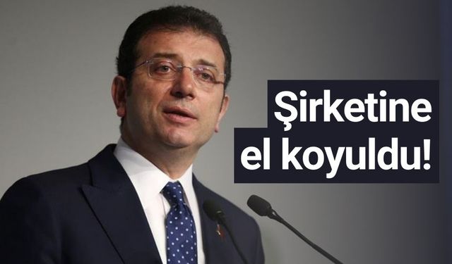 Ekrem İmamoğlu'nun şirketine el konulduğu duyuruldu