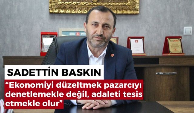 Sadettin Baskın: “Ekonomiyi düzeltmek pazarcıyı denetlemekle değil, adaleti tesis etmekle olur”