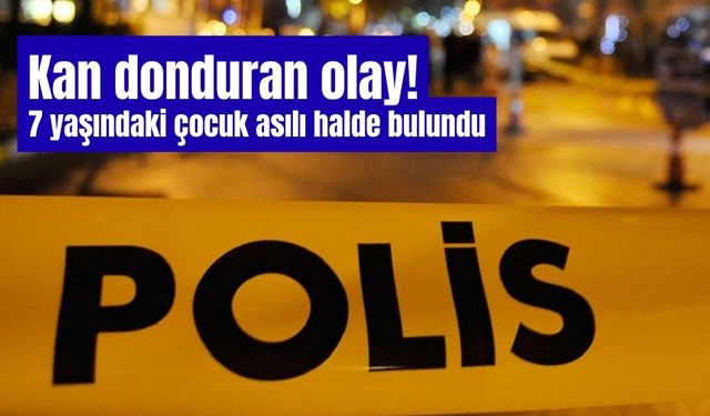 Kan donduran olay! 7 yaşındaki çocuk asılı halde bulundu