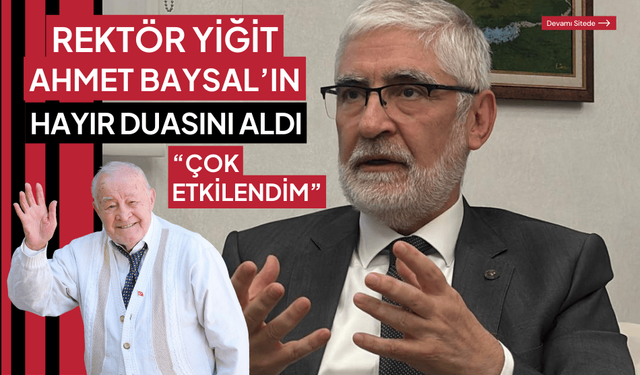 Rektör Yiğit, ilk olarak Ahmet Baysal’ı ziyaret etti: “Çok etkilendim”