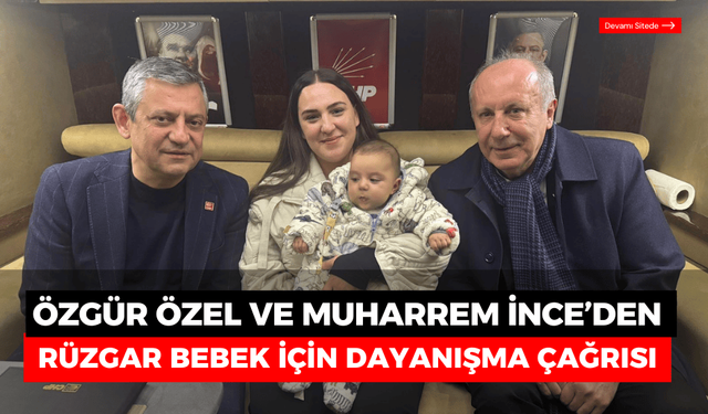 Özgür Özel ve Muharrem İnce’den, Rüzgar Bebek için dayanışma çağrısı