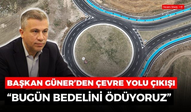 Başkan Güner’den çevre yolu çıkışı: “Bugün bedelini ödüyoruz”