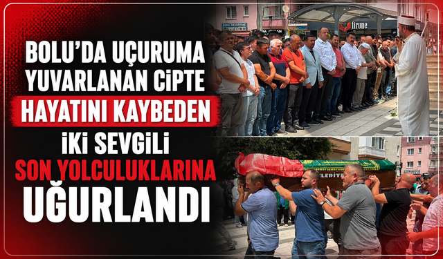 Bolu'da uçuruma yuvarlanan cipte hayatını kaybeden iki sevgili son yolculuklarına uğurlandı