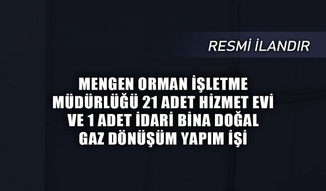 MENGEN ORMAN İŞLETME MÜDÜRLÜĞÜ 21 ADET HİZMET EVİ VE 1 ADET İDARİ BİNA DOĞAL GAZ DÖNÜŞÜM YAPIM İŞİ