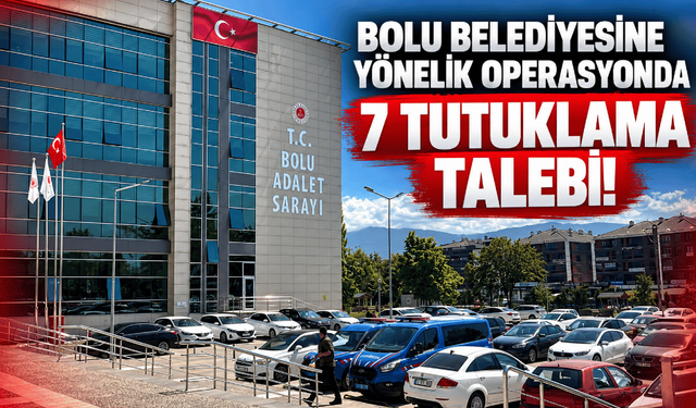 Bolu Belediyesine yönelik operasyon; 7 tutuklama talebi!