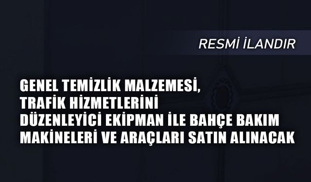 GENEL TEMİZLİK MALZEMESİ, TRAFİK HİZMETLERİNİ DÜZENLEYİCİ EKİPMAN İLE BAHÇE BAKIM MAKİNELERİ VE ARAÇLARI SATIN ALINACAK
